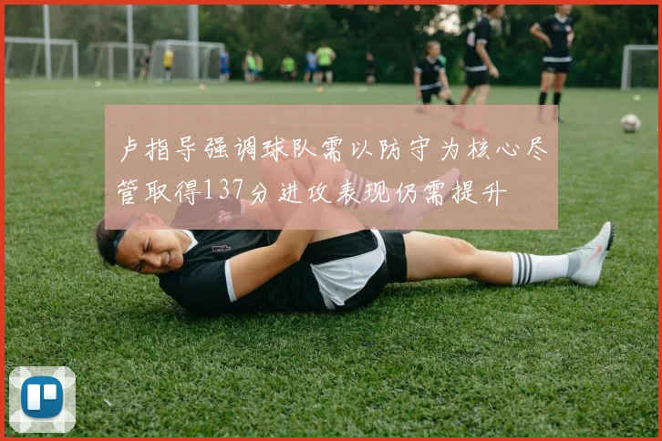 卢指导强调球队需以防守为核心尽管取得137分进攻表现仍需提升