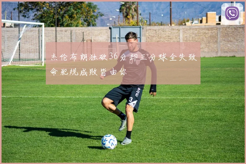 杰伦布朗独砍36分却三分球全失致命犯规成败皆由你