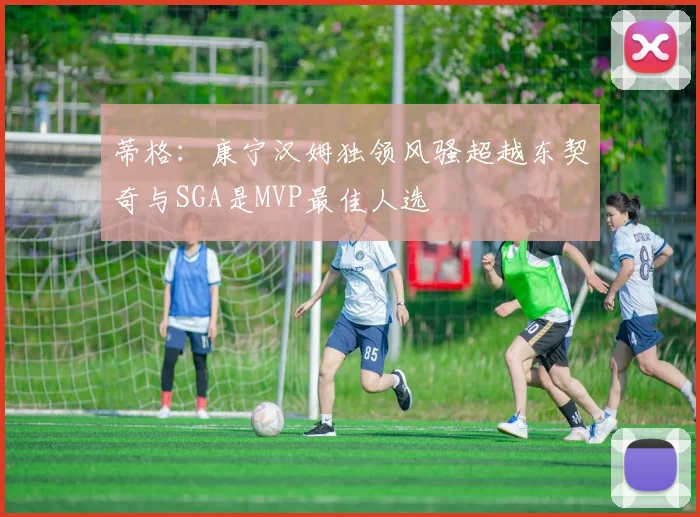 蒂格：康宁汉姆独领风骚超越东契奇与SGA是MVP最佳人选
