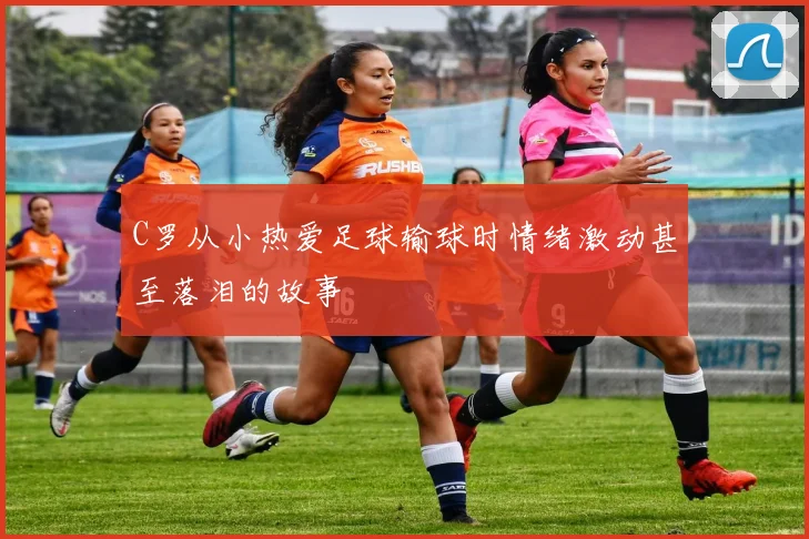 C罗从小热爱足球输球时情绪激动甚至落泪的故事