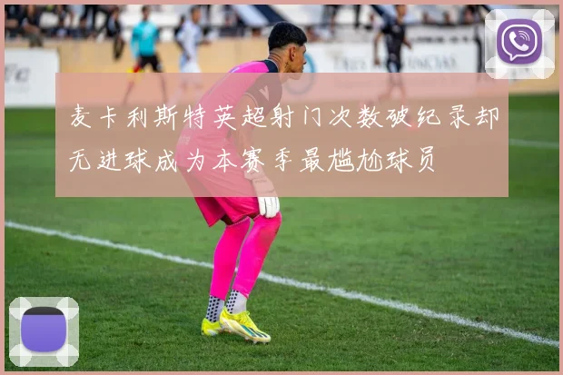 麦卡利斯特英超射门次数破纪录却无进球成为本赛季最尴尬球员