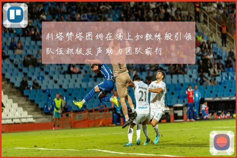 科塔赞塔图姆在场上如教练般引领队伍积极发声助力团队前行
