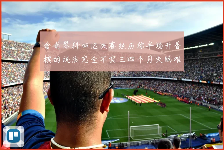 舍甫琴科回忆决赛经历称半场开香槟的说法完全不实三四个月失眠难以释怀