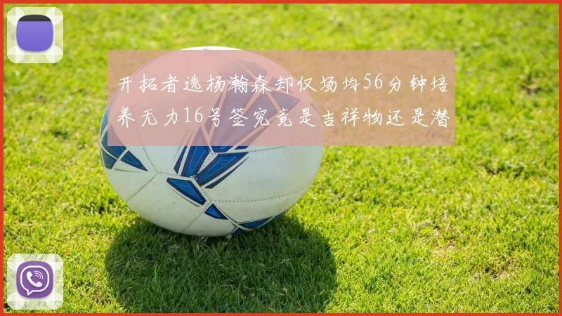 开拓者选杨瀚森却仅场均56分钟培养无力16号签究竟是吉祥物还是潜力股