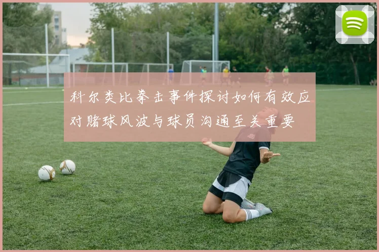 科尔类比拳击事件探讨如何有效应对赌球风波与球员沟通至关重要