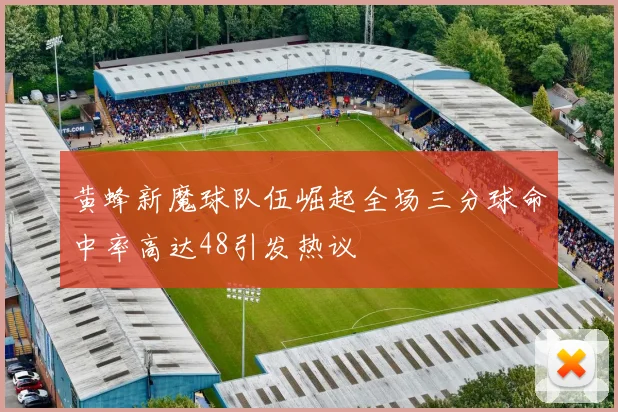 黄蜂新魔球队伍崛起全场三分球命中率高达48引发热议