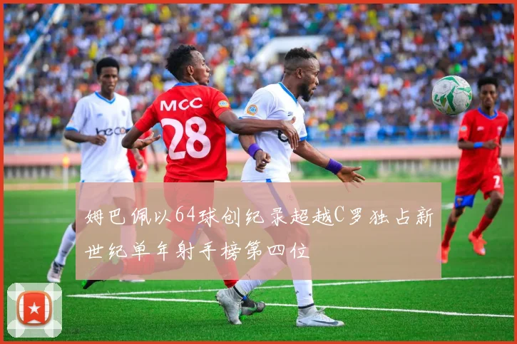 姆巴佩以64球创纪录超越C罗独占新世纪单年射手榜第四位