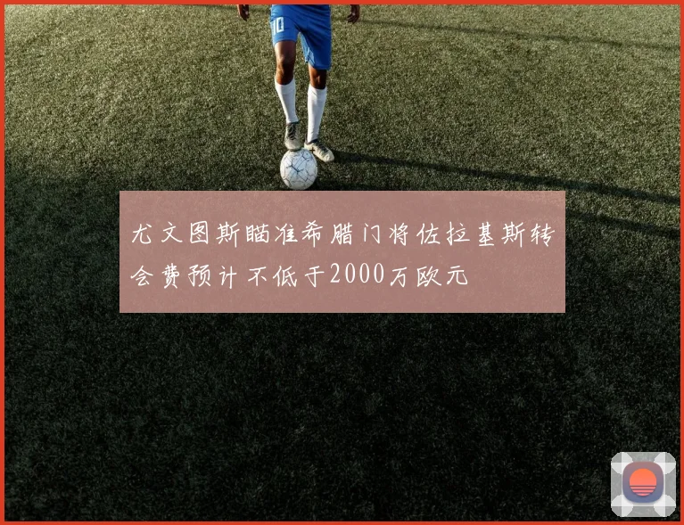 尤文图斯瞄准希腊门将佐拉基斯转会费预计不低于2000万欧元